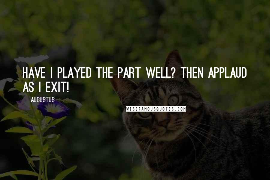 Augustus Quotes: Have I played the part well? Then applaud as I exit!