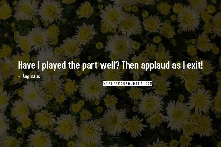 Augustus Quotes: Have I played the part well? Then applaud as I exit!