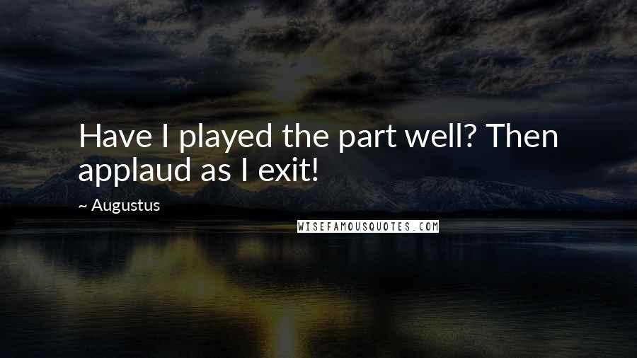 Augustus Quotes: Have I played the part well? Then applaud as I exit!