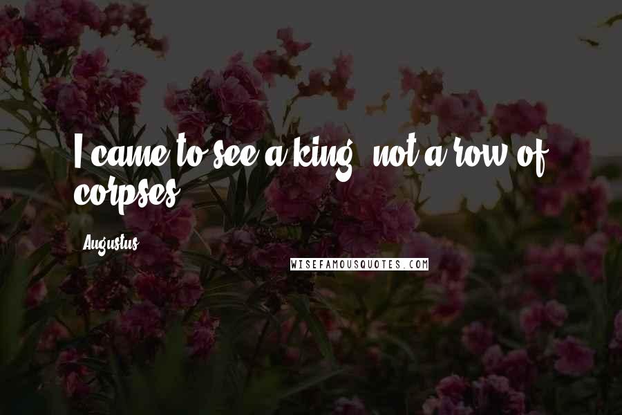 Augustus Quotes: I came to see a king, not a row of corpses.