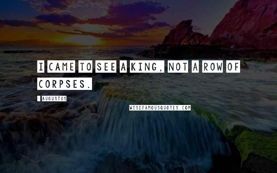 Augustus Quotes: I came to see a king, not a row of corpses.