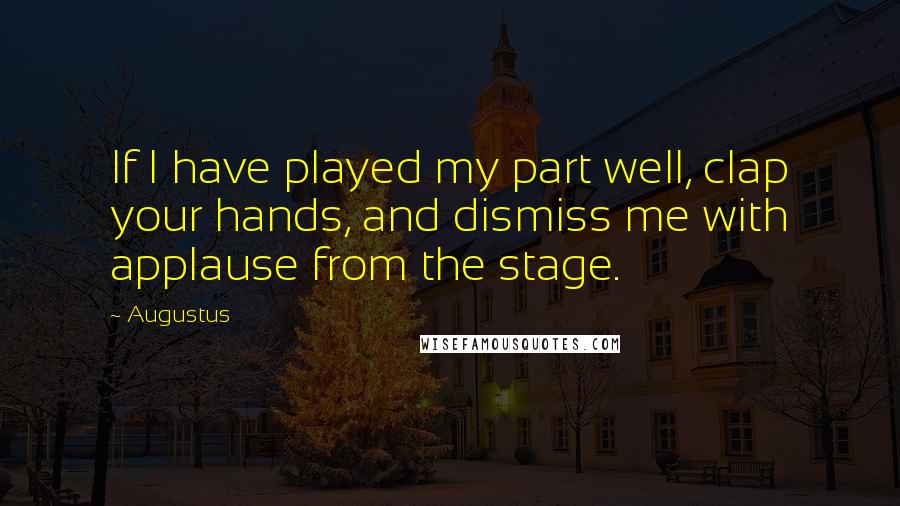 Augustus Quotes: If I have played my part well, clap your hands, and dismiss me with applause from the stage.