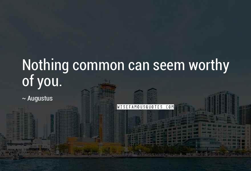 Augustus Quotes: Nothing common can seem worthy of you.