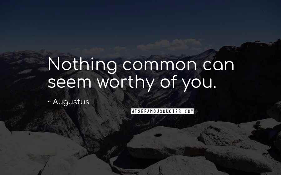 Augustus Quotes: Nothing common can seem worthy of you.