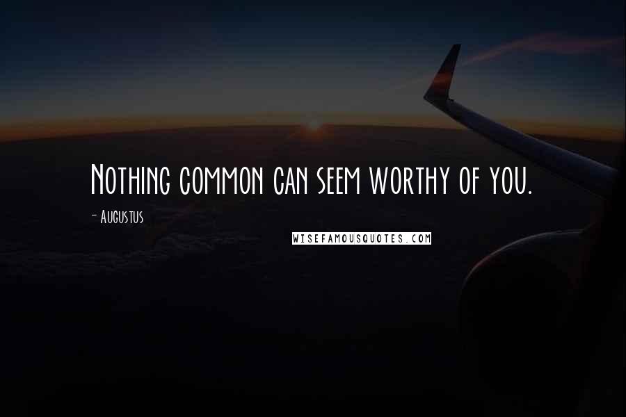 Augustus Quotes: Nothing common can seem worthy of you.