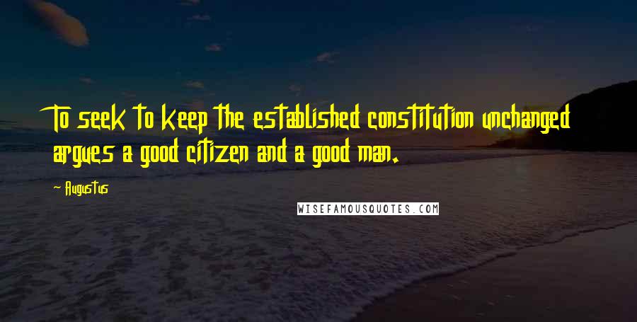 Augustus Quotes: To seek to keep the established constitution unchanged argues a good citizen and a good man.