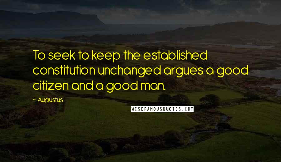 Augustus Quotes: To seek to keep the established constitution unchanged argues a good citizen and a good man.