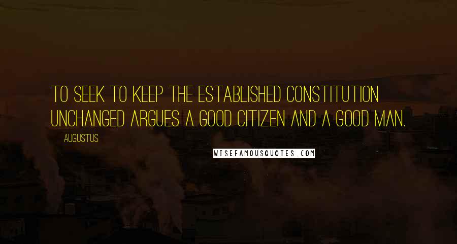 Augustus Quotes: To seek to keep the established constitution unchanged argues a good citizen and a good man.