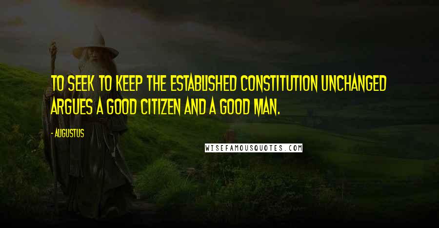 Augustus Quotes: To seek to keep the established constitution unchanged argues a good citizen and a good man.