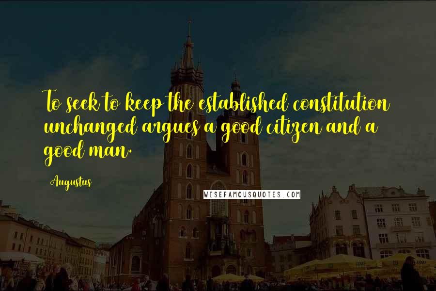 Augustus Quotes: To seek to keep the established constitution unchanged argues a good citizen and a good man.