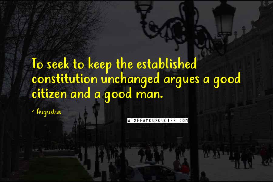 Augustus Quotes: To seek to keep the established constitution unchanged argues a good citizen and a good man.