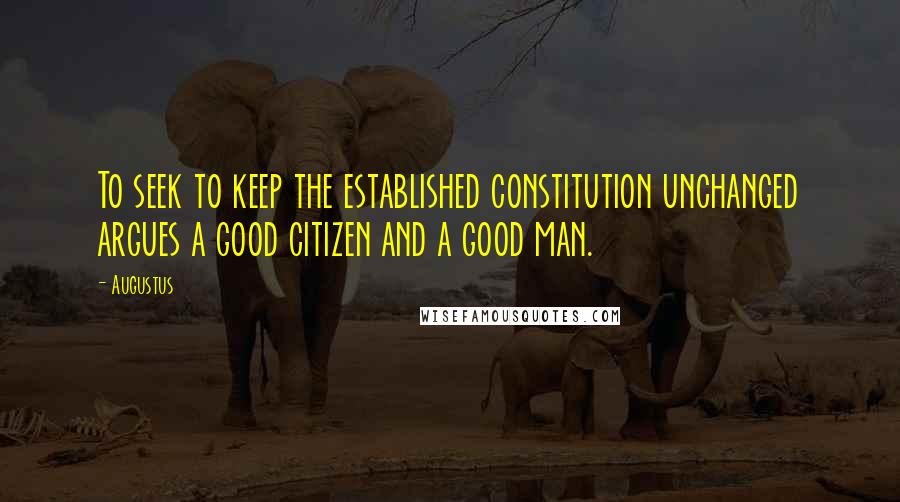 Augustus Quotes: To seek to keep the established constitution unchanged argues a good citizen and a good man.