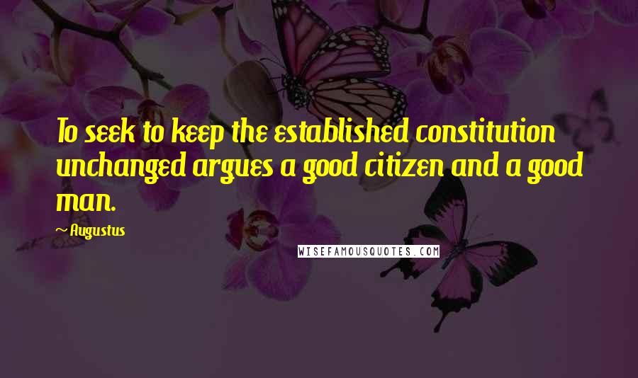 Augustus Quotes: To seek to keep the established constitution unchanged argues a good citizen and a good man.