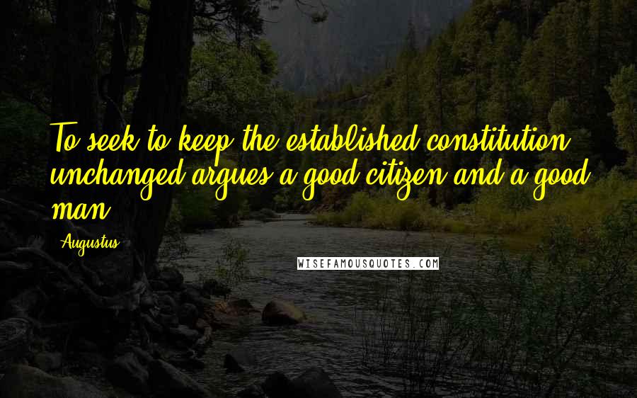 Augustus Quotes: To seek to keep the established constitution unchanged argues a good citizen and a good man.