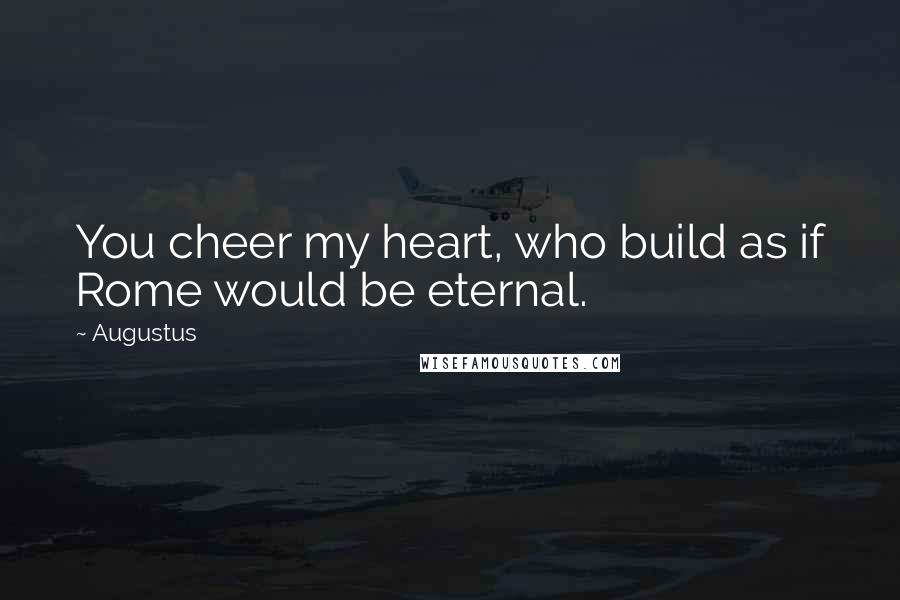 Augustus Quotes: You cheer my heart, who build as if Rome would be eternal.