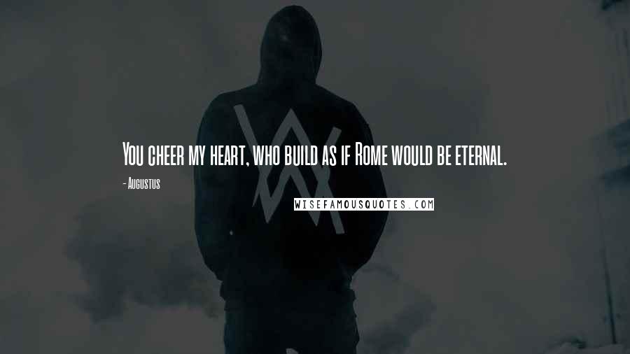 Augustus Quotes: You cheer my heart, who build as if Rome would be eternal.