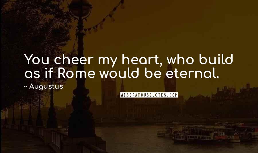 Augustus Quotes: You cheer my heart, who build as if Rome would be eternal.