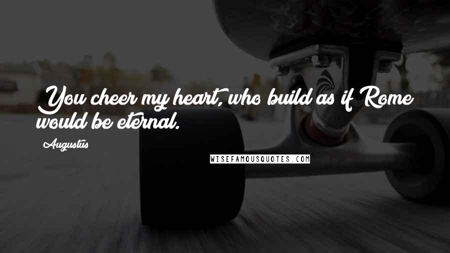 Augustus Quotes: You cheer my heart, who build as if Rome would be eternal.