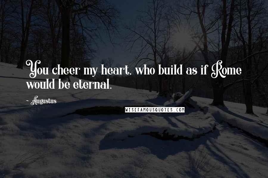 Augustus Quotes: You cheer my heart, who build as if Rome would be eternal.