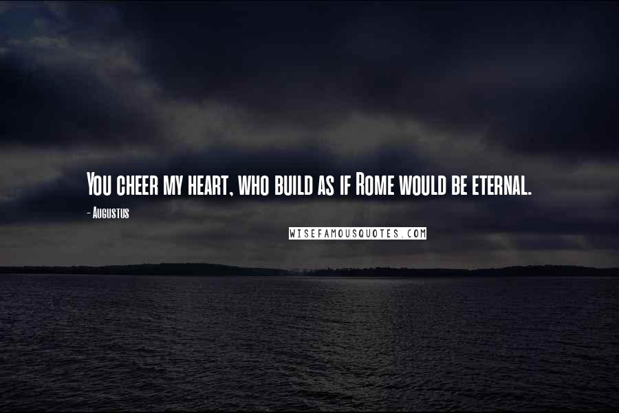 Augustus Quotes: You cheer my heart, who build as if Rome would be eternal.