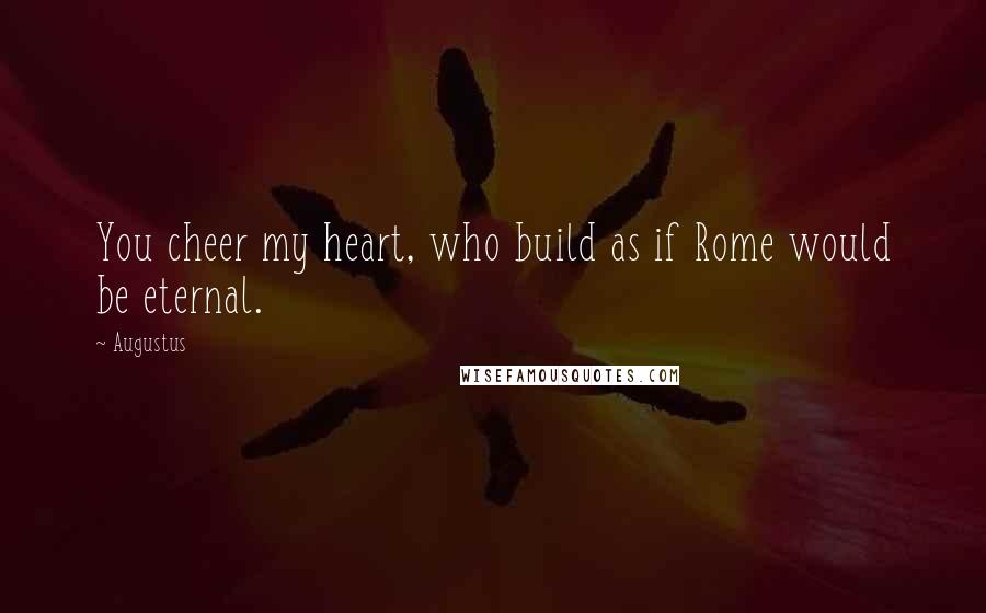 Augustus Quotes: You cheer my heart, who build as if Rome would be eternal.