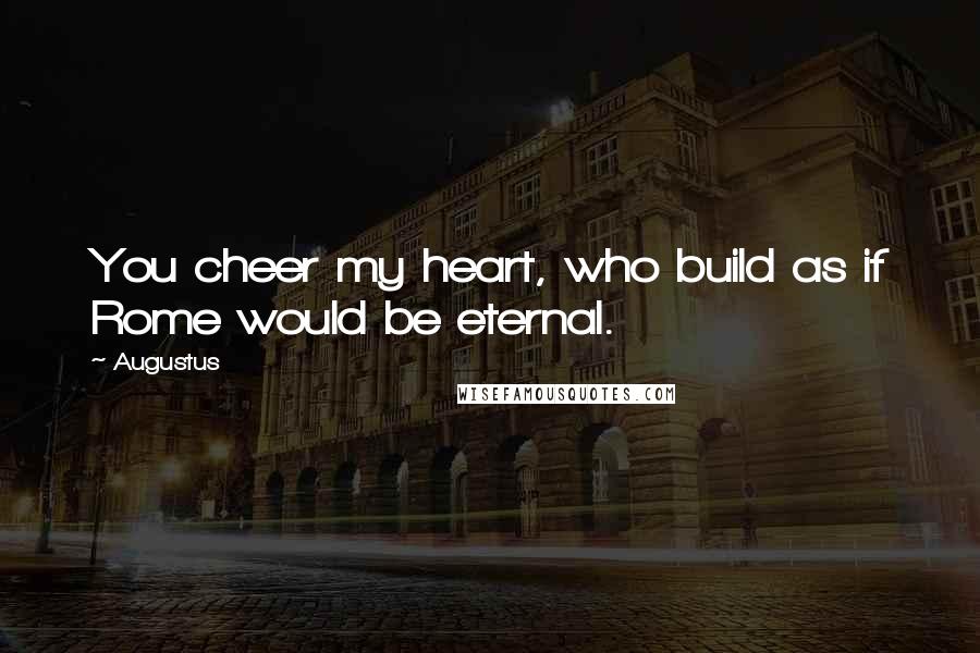 Augustus Quotes: You cheer my heart, who build as if Rome would be eternal.