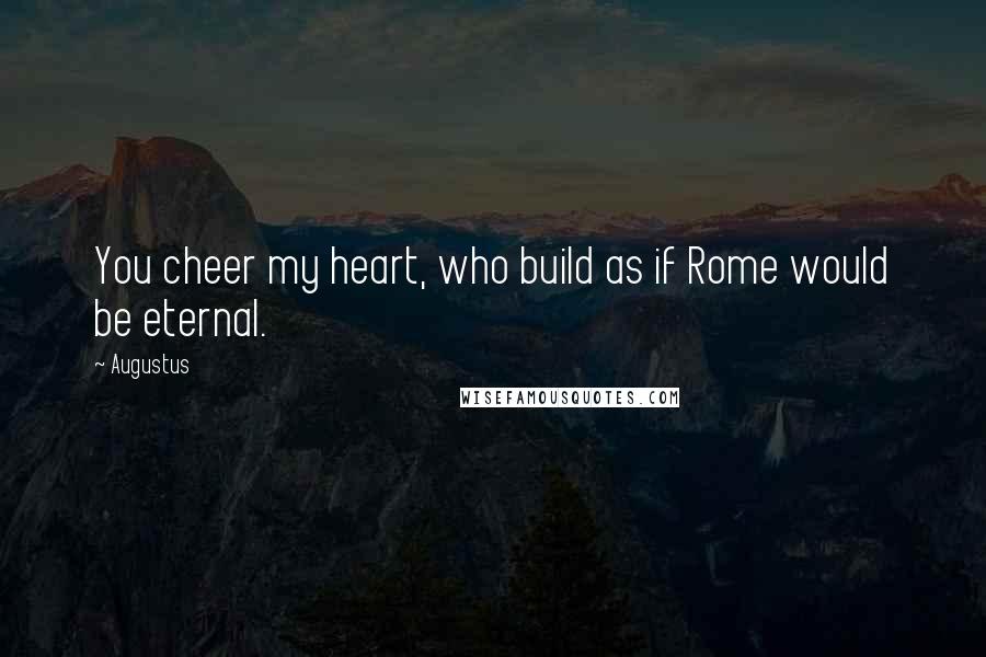 Augustus Quotes: You cheer my heart, who build as if Rome would be eternal.