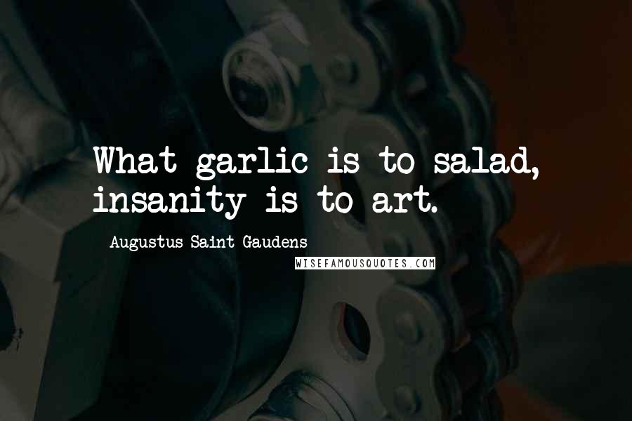 Augustus Saint-Gaudens Quotes: What garlic is to salad, insanity is to art.