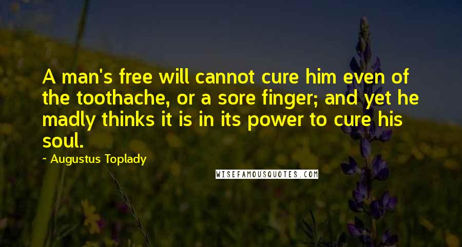 Augustus Toplady Quotes: A man's free will cannot cure him even of the toothache, or a sore finger; and yet he madly thinks it is in its power to cure his soul.