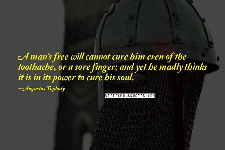 Augustus Toplady Quotes: A man's free will cannot cure him even of the toothache, or a sore finger; and yet he madly thinks it is in its power to cure his soul.