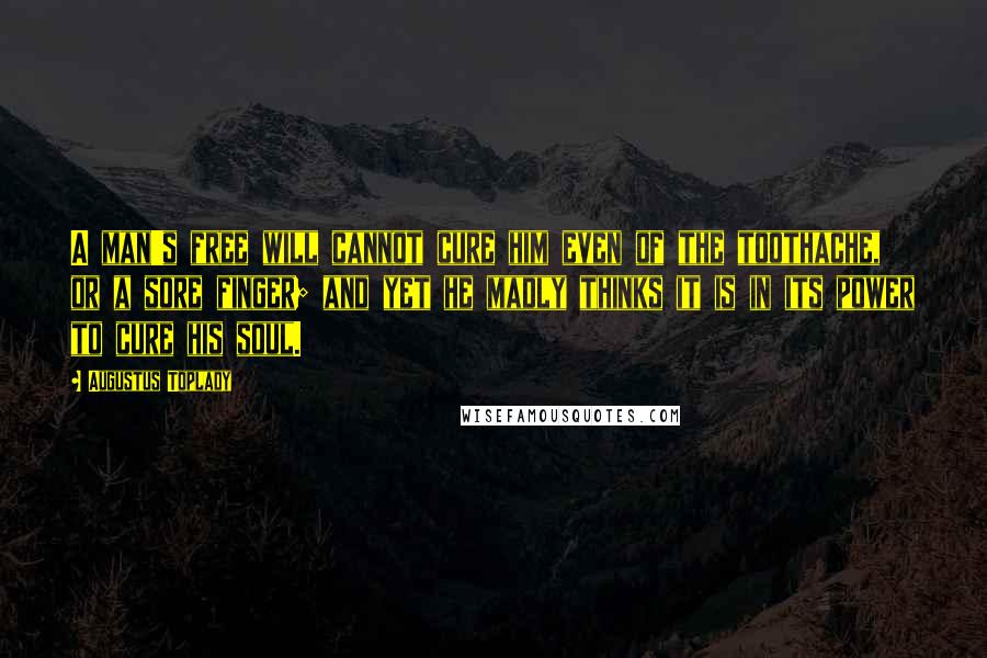 Augustus Toplady Quotes: A man's free will cannot cure him even of the toothache, or a sore finger; and yet he madly thinks it is in its power to cure his soul.