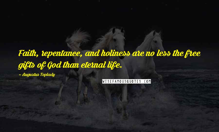 Augustus Toplady Quotes: Faith, repentance, and holiness are no less the free gifts of God than eternal life.