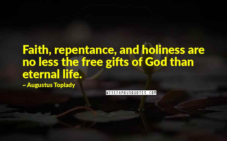 Augustus Toplady Quotes: Faith, repentance, and holiness are no less the free gifts of God than eternal life.