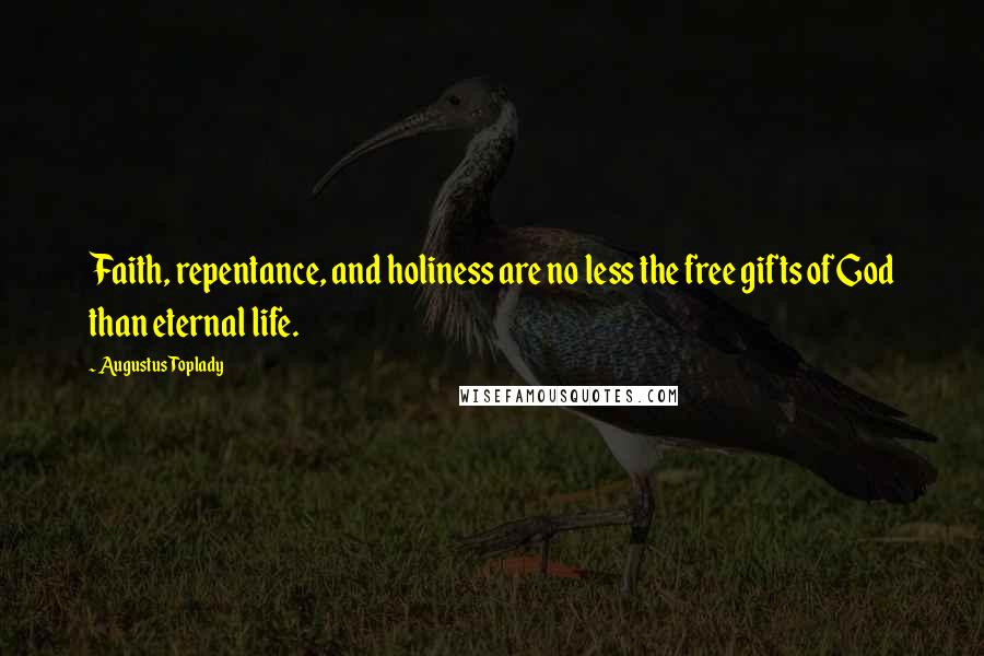 Augustus Toplady Quotes: Faith, repentance, and holiness are no less the free gifts of God than eternal life.