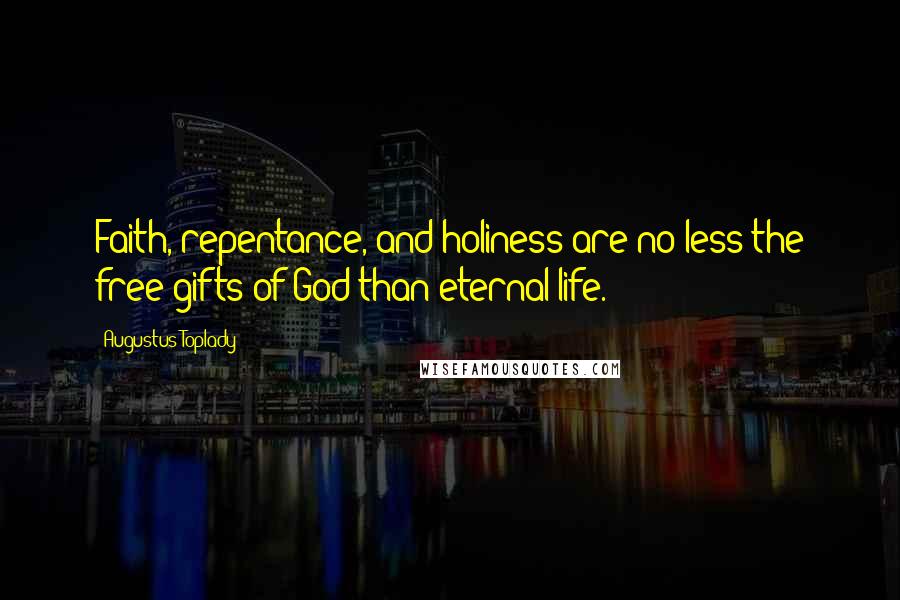 Augustus Toplady Quotes: Faith, repentance, and holiness are no less the free gifts of God than eternal life.