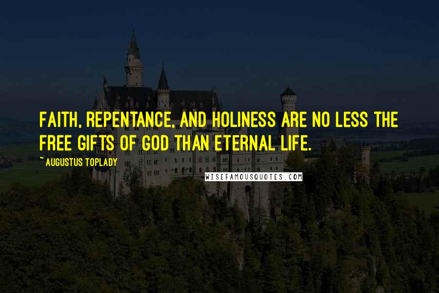 Augustus Toplady Quotes: Faith, repentance, and holiness are no less the free gifts of God than eternal life.