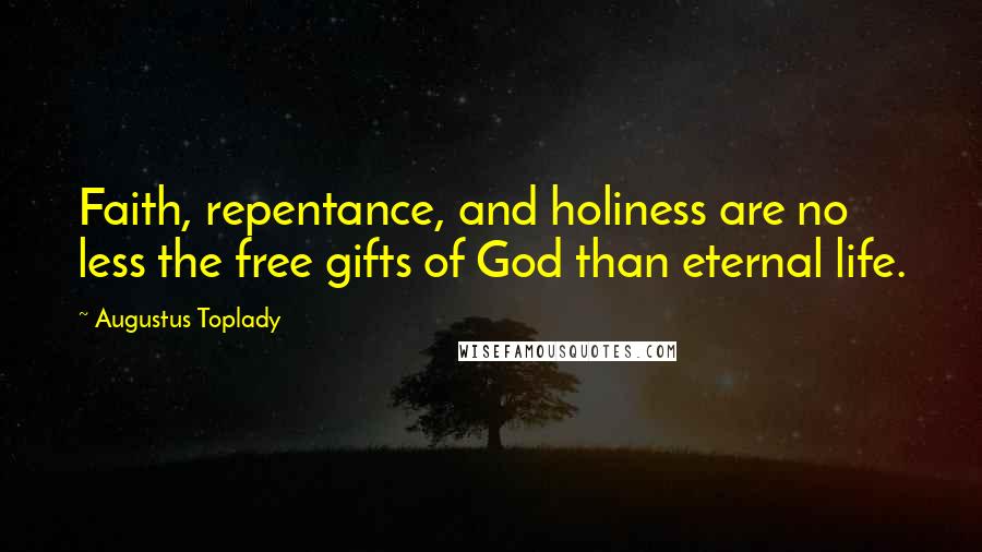 Augustus Toplady Quotes: Faith, repentance, and holiness are no less the free gifts of God than eternal life.