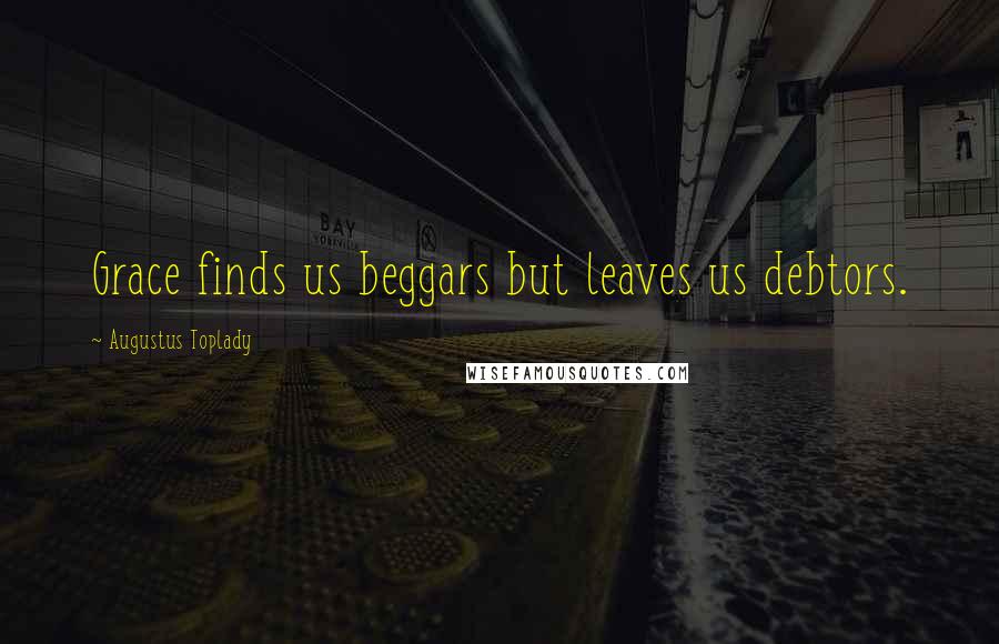 Augustus Toplady Quotes: Grace finds us beggars but leaves us debtors.