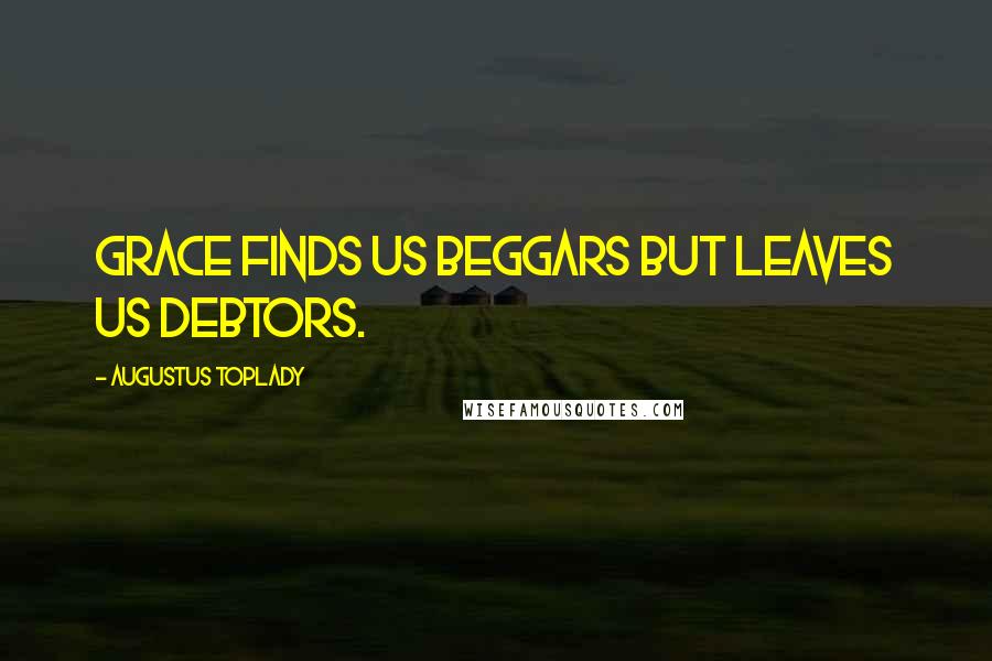 Augustus Toplady Quotes: Grace finds us beggars but leaves us debtors.