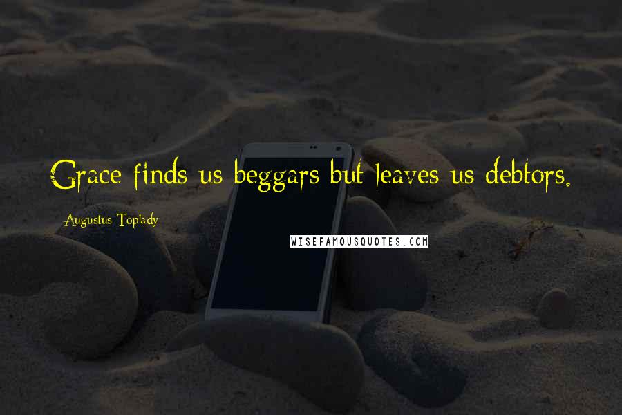 Augustus Toplady Quotes: Grace finds us beggars but leaves us debtors.