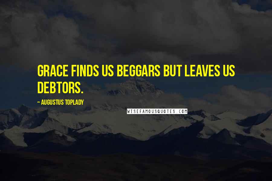 Augustus Toplady Quotes: Grace finds us beggars but leaves us debtors.