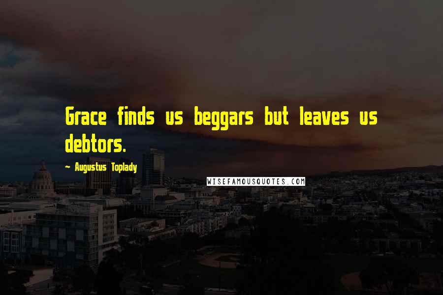 Augustus Toplady Quotes: Grace finds us beggars but leaves us debtors.