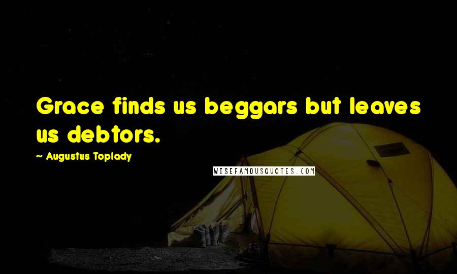 Augustus Toplady Quotes: Grace finds us beggars but leaves us debtors.