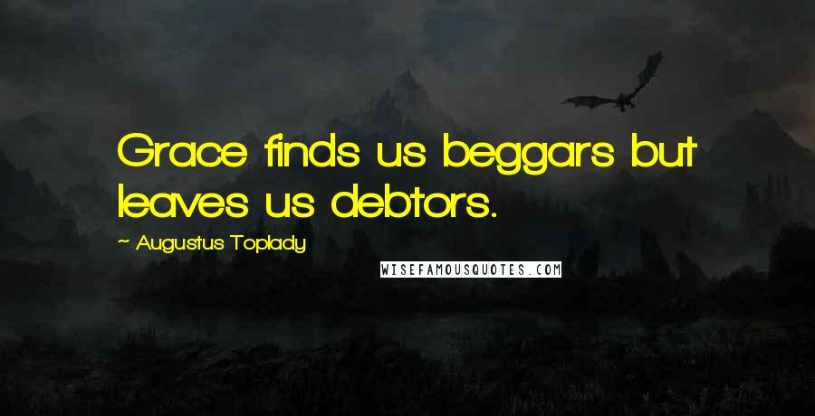 Augustus Toplady Quotes: Grace finds us beggars but leaves us debtors.