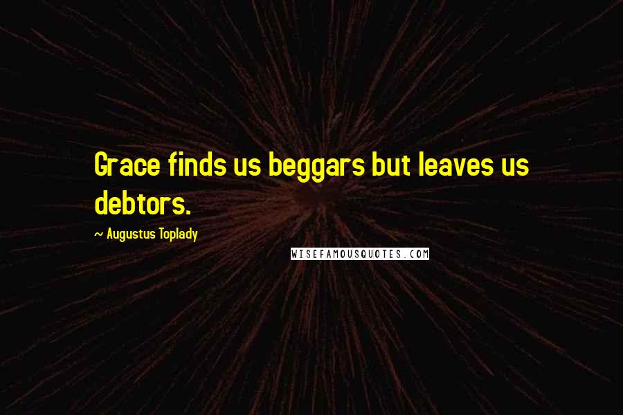 Augustus Toplady Quotes: Grace finds us beggars but leaves us debtors.