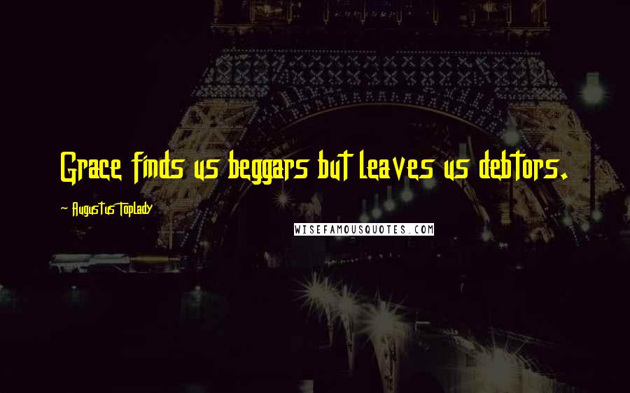 Augustus Toplady Quotes: Grace finds us beggars but leaves us debtors.