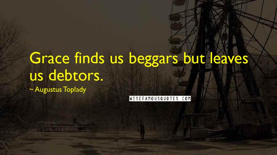 Augustus Toplady Quotes: Grace finds us beggars but leaves us debtors.