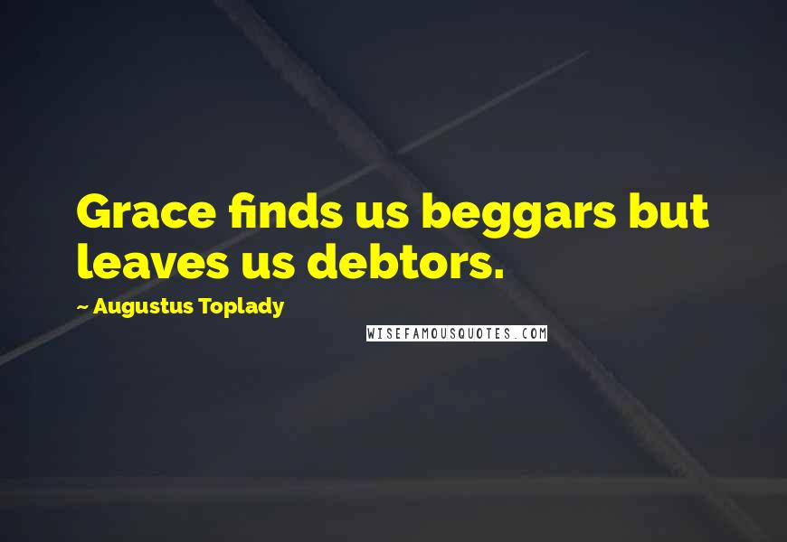 Augustus Toplady Quotes: Grace finds us beggars but leaves us debtors.