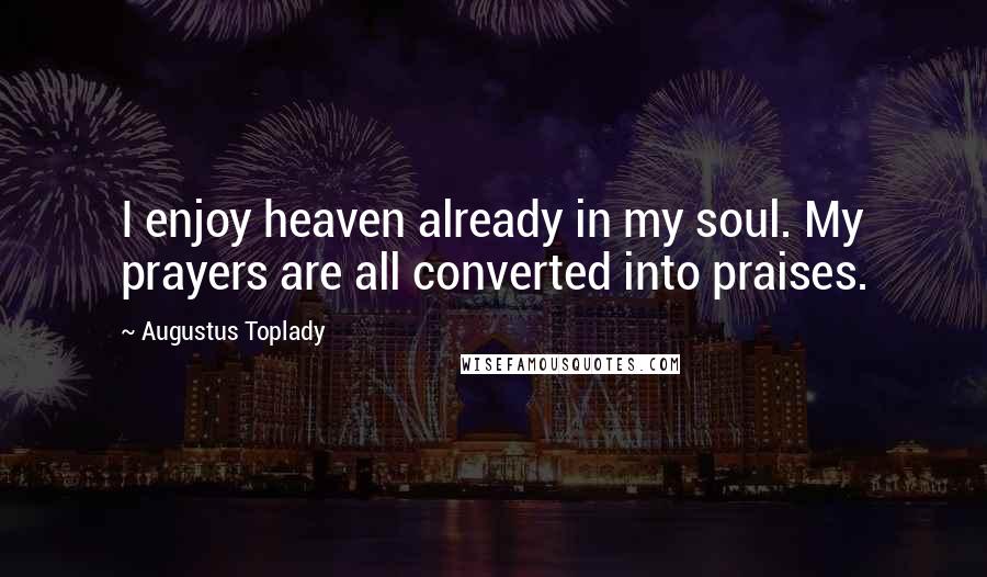 Augustus Toplady Quotes: I enjoy heaven already in my soul. My prayers are all converted into praises.