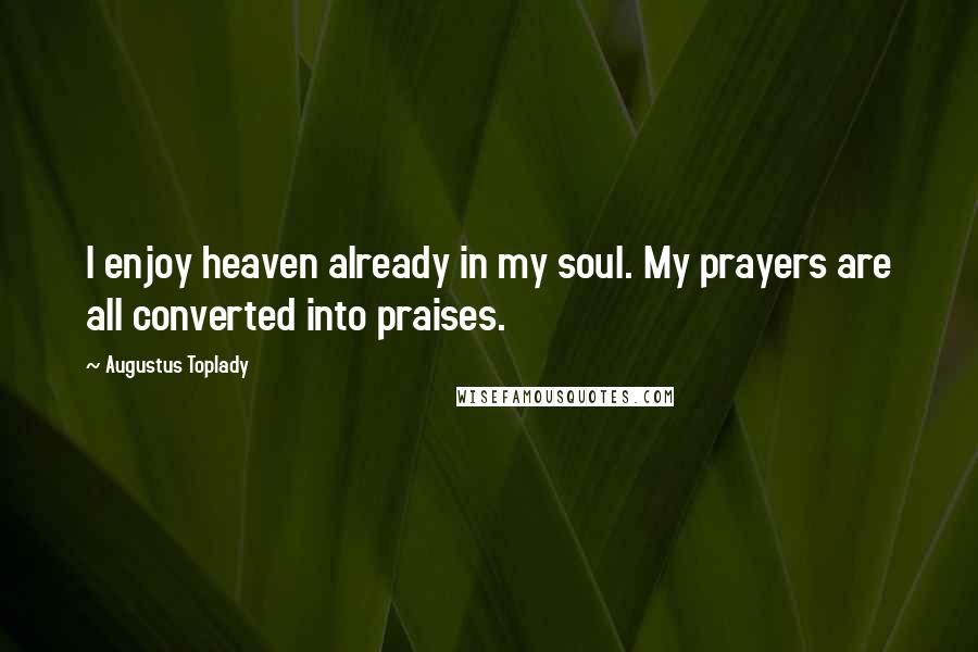 Augustus Toplady Quotes: I enjoy heaven already in my soul. My prayers are all converted into praises.